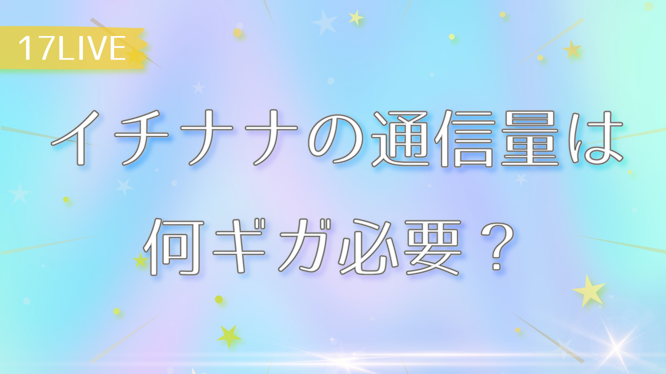 イチナナの通信量は何ギガ必要 17live 公式ライバーになる方法